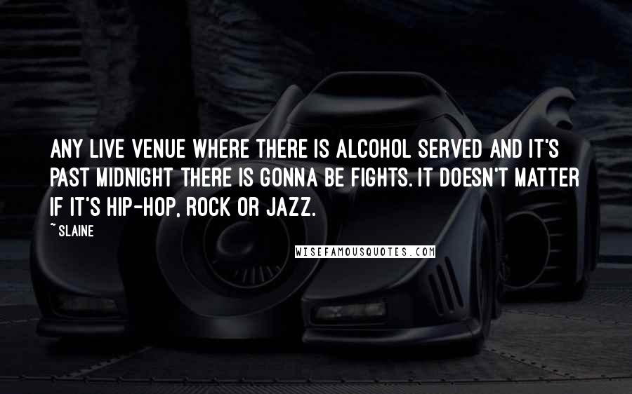 Slaine Quotes: Any live venue where there is alcohol served and it's past midnight there is gonna be fights. It doesn't matter if it's Hip-Hop, Rock or Jazz.