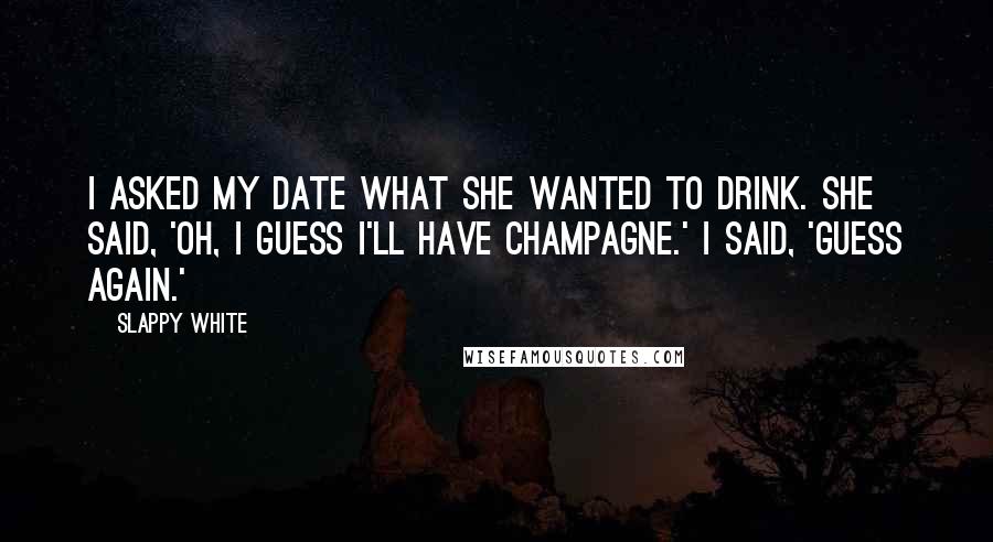 Slappy White Quotes: I asked my date what she wanted to drink. She said, 'Oh, I guess I'll have Champagne.' I said, 'Guess again.'