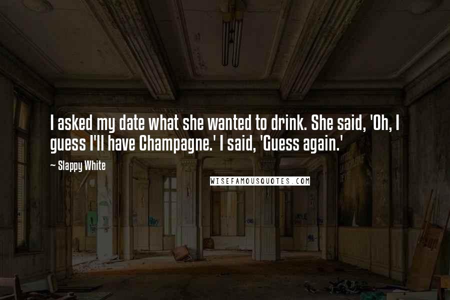 Slappy White Quotes: I asked my date what she wanted to drink. She said, 'Oh, I guess I'll have Champagne.' I said, 'Guess again.'