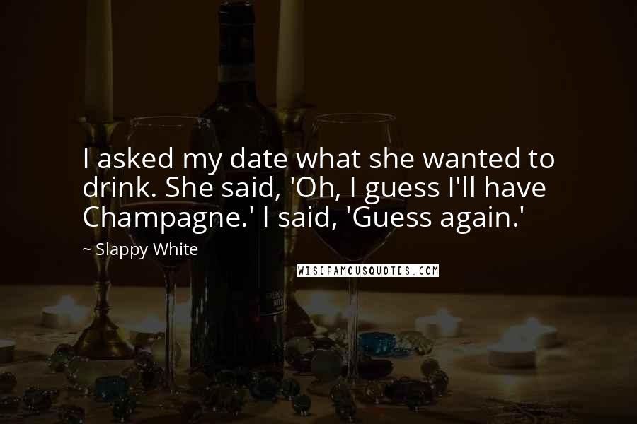 Slappy White Quotes: I asked my date what she wanted to drink. She said, 'Oh, I guess I'll have Champagne.' I said, 'Guess again.'