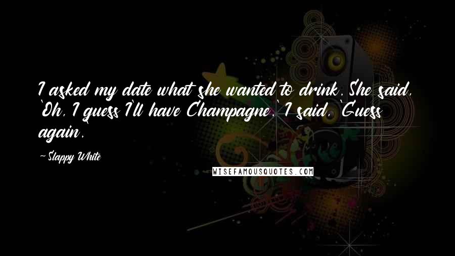 Slappy White Quotes: I asked my date what she wanted to drink. She said, 'Oh, I guess I'll have Champagne.' I said, 'Guess again.'