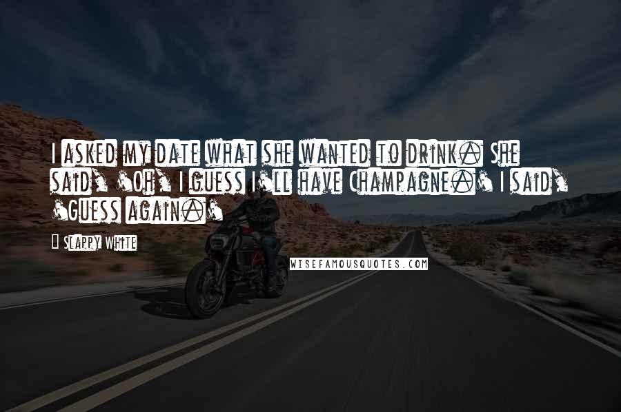 Slappy White Quotes: I asked my date what she wanted to drink. She said, 'Oh, I guess I'll have Champagne.' I said, 'Guess again.'