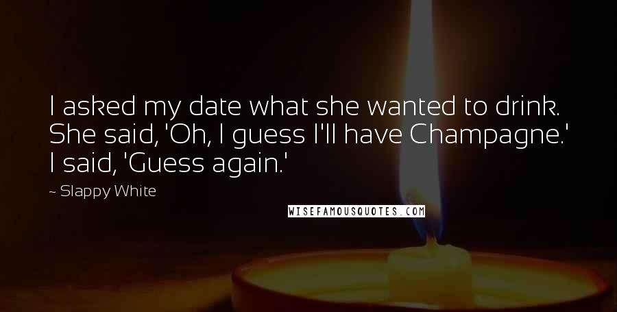 Slappy White Quotes: I asked my date what she wanted to drink. She said, 'Oh, I guess I'll have Champagne.' I said, 'Guess again.'