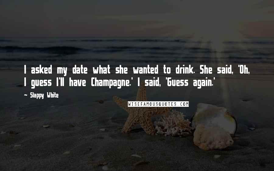 Slappy White Quotes: I asked my date what she wanted to drink. She said, 'Oh, I guess I'll have Champagne.' I said, 'Guess again.'