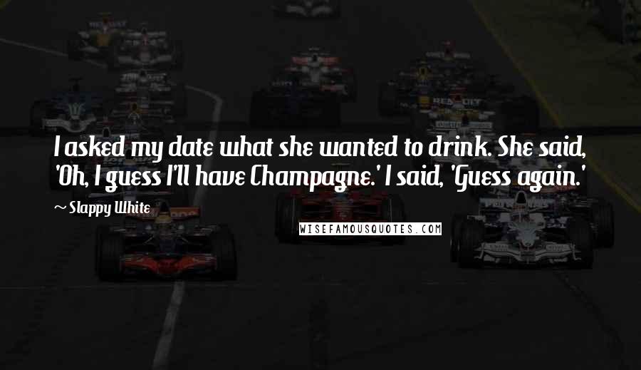 Slappy White Quotes: I asked my date what she wanted to drink. She said, 'Oh, I guess I'll have Champagne.' I said, 'Guess again.'