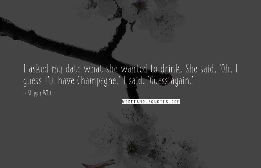 Slappy White Quotes: I asked my date what she wanted to drink. She said, 'Oh, I guess I'll have Champagne.' I said, 'Guess again.'