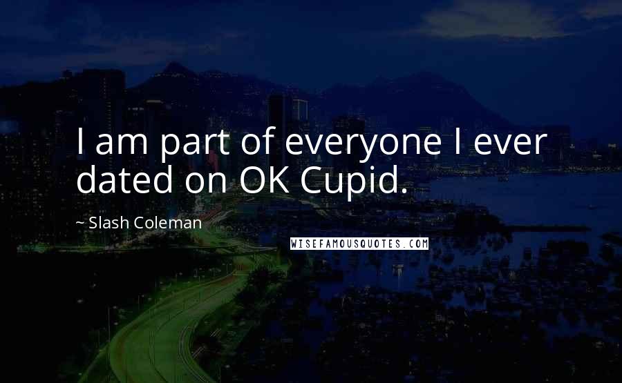 Slash Coleman Quotes: I am part of everyone I ever dated on OK Cupid.