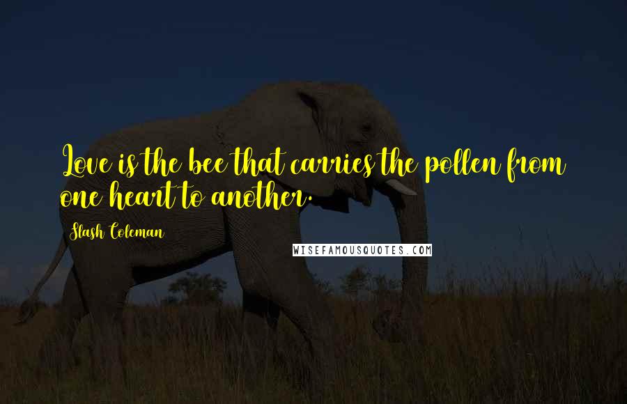 Slash Coleman Quotes: Love is the bee that carries the pollen from one heart to another.