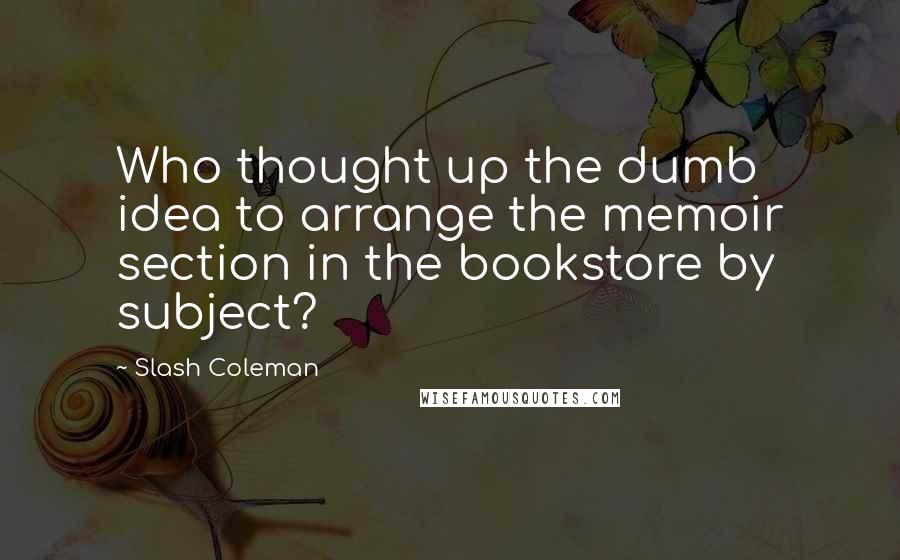 Slash Coleman Quotes: Who thought up the dumb idea to arrange the memoir section in the bookstore by subject?