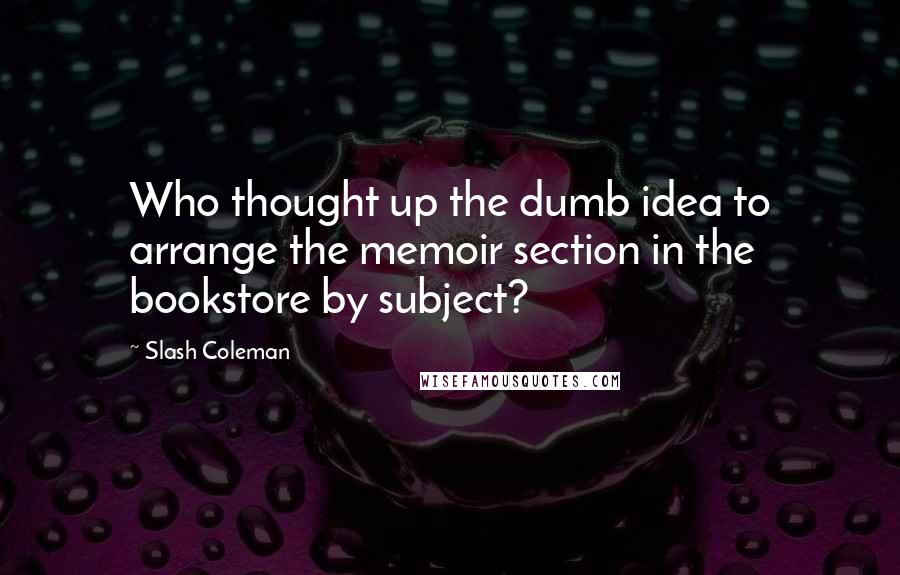 Slash Coleman Quotes: Who thought up the dumb idea to arrange the memoir section in the bookstore by subject?