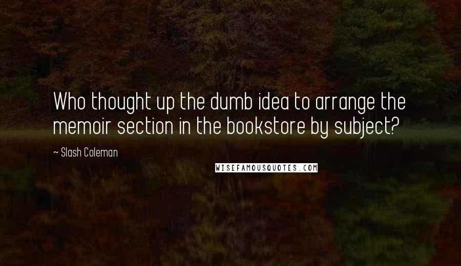 Slash Coleman Quotes: Who thought up the dumb idea to arrange the memoir section in the bookstore by subject?