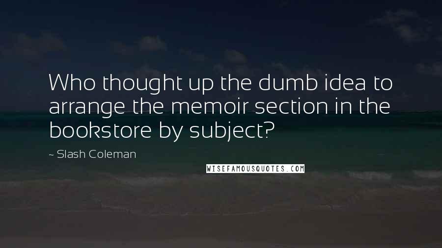 Slash Coleman Quotes: Who thought up the dumb idea to arrange the memoir section in the bookstore by subject?