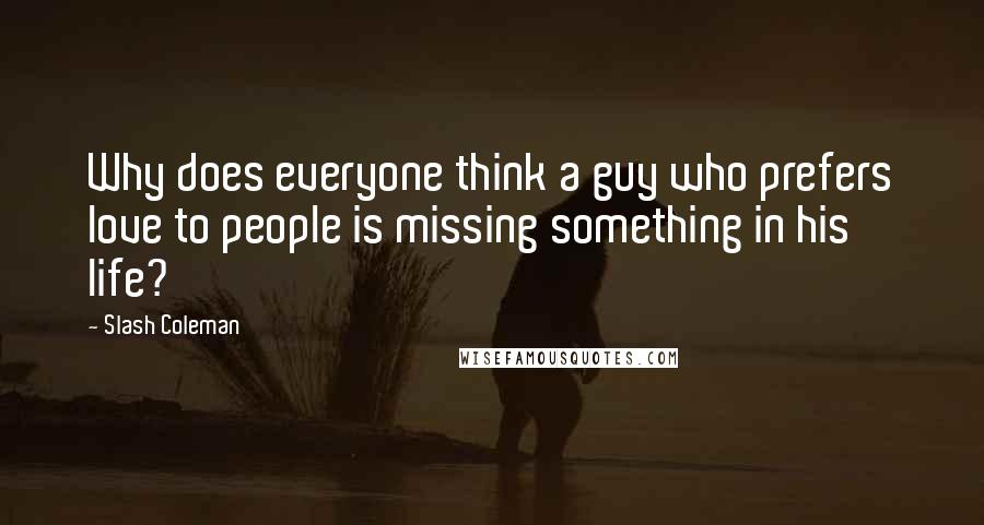 Slash Coleman Quotes: Why does everyone think a guy who prefers love to people is missing something in his life?