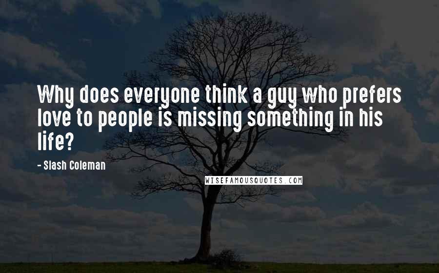 Slash Coleman Quotes: Why does everyone think a guy who prefers love to people is missing something in his life?