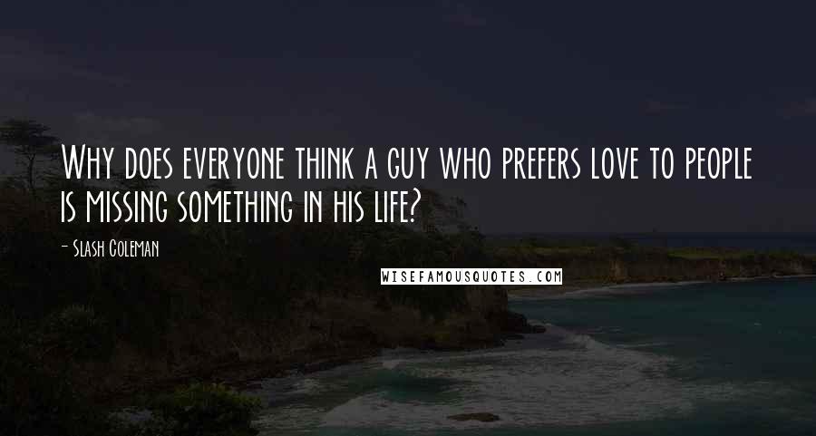 Slash Coleman Quotes: Why does everyone think a guy who prefers love to people is missing something in his life?