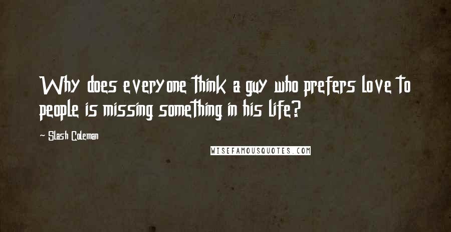 Slash Coleman Quotes: Why does everyone think a guy who prefers love to people is missing something in his life?