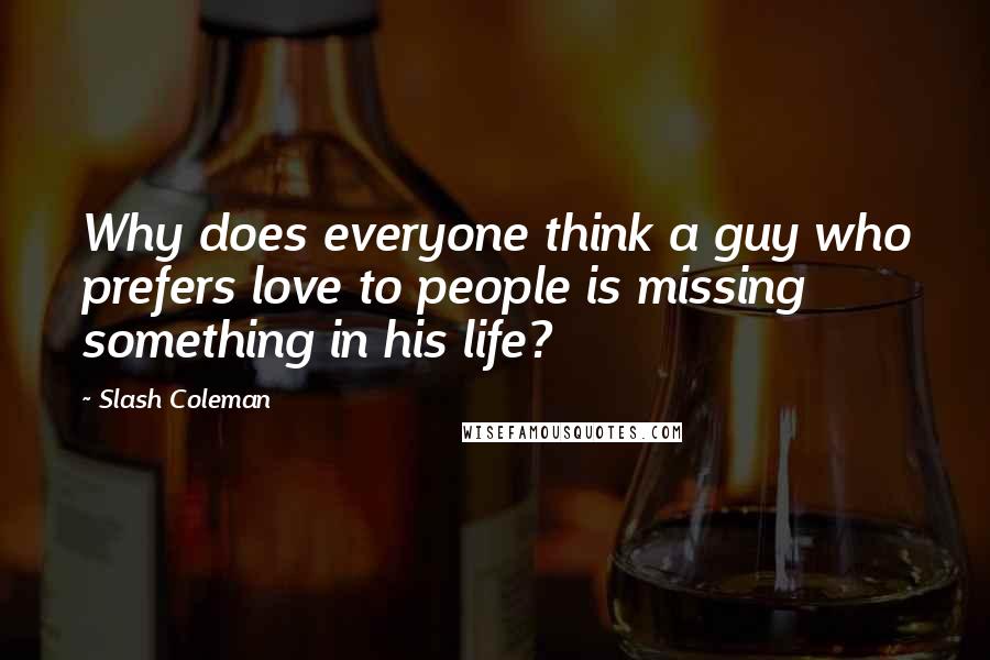 Slash Coleman Quotes: Why does everyone think a guy who prefers love to people is missing something in his life?