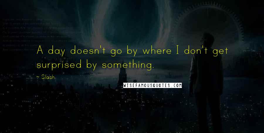 Slash Quotes: A day doesn't go by where I don't get surprised by something.