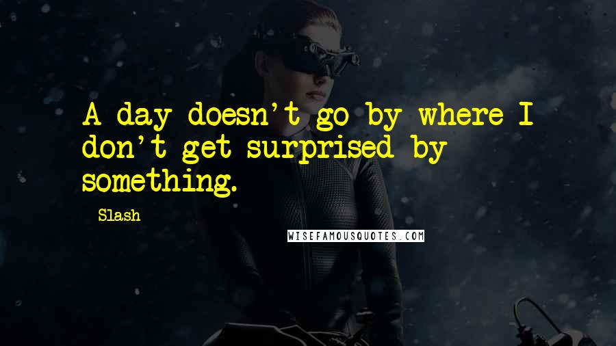 Slash Quotes: A day doesn't go by where I don't get surprised by something.