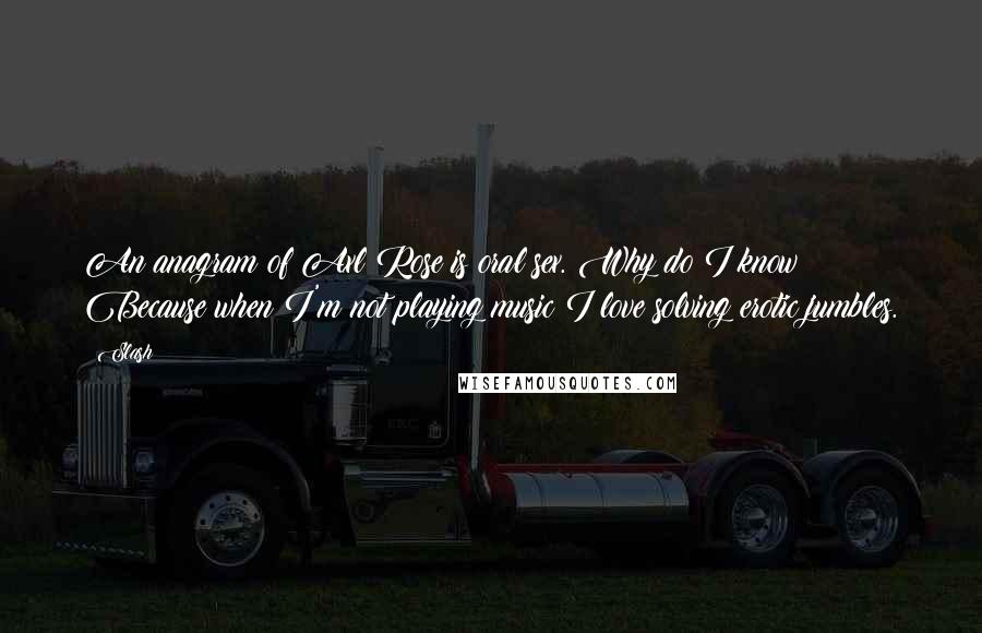 Slash Quotes: An anagram of Axl Rose is oral sex. Why do I know? Because when I'm not playing music I love solving erotic jumbles.
