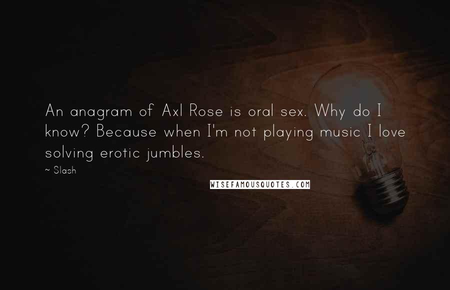 Slash Quotes: An anagram of Axl Rose is oral sex. Why do I know? Because when I'm not playing music I love solving erotic jumbles.