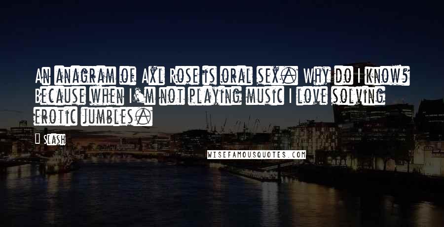 Slash Quotes: An anagram of Axl Rose is oral sex. Why do I know? Because when I'm not playing music I love solving erotic jumbles.