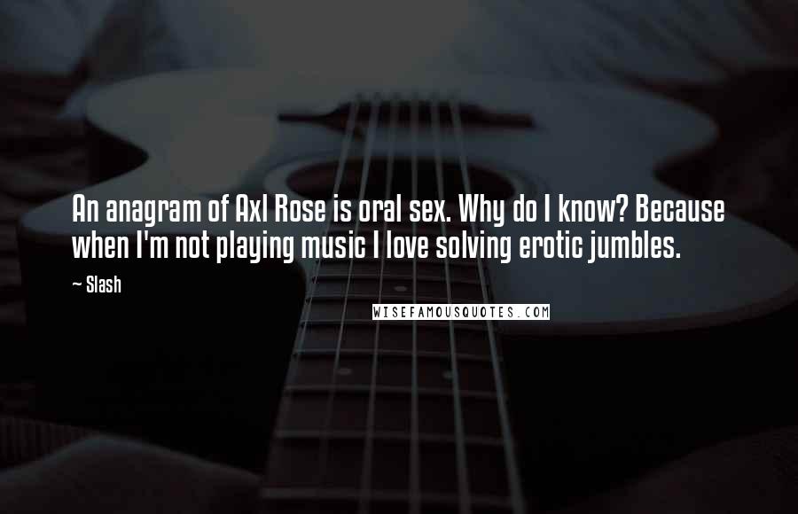 Slash Quotes: An anagram of Axl Rose is oral sex. Why do I know? Because when I'm not playing music I love solving erotic jumbles.