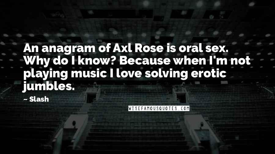 Slash Quotes: An anagram of Axl Rose is oral sex. Why do I know? Because when I'm not playing music I love solving erotic jumbles.