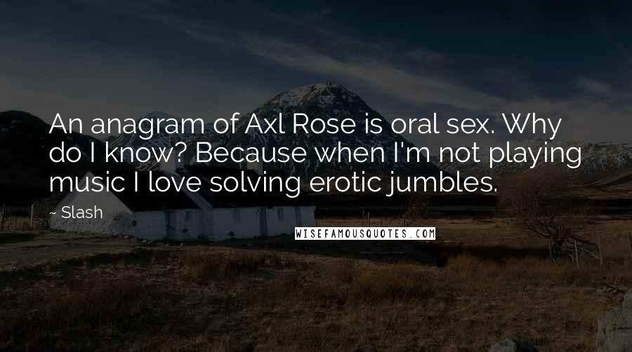 Slash Quotes: An anagram of Axl Rose is oral sex. Why do I know? Because when I'm not playing music I love solving erotic jumbles.