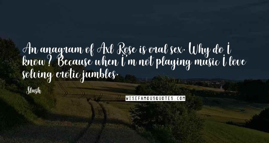 Slash Quotes: An anagram of Axl Rose is oral sex. Why do I know? Because when I'm not playing music I love solving erotic jumbles.