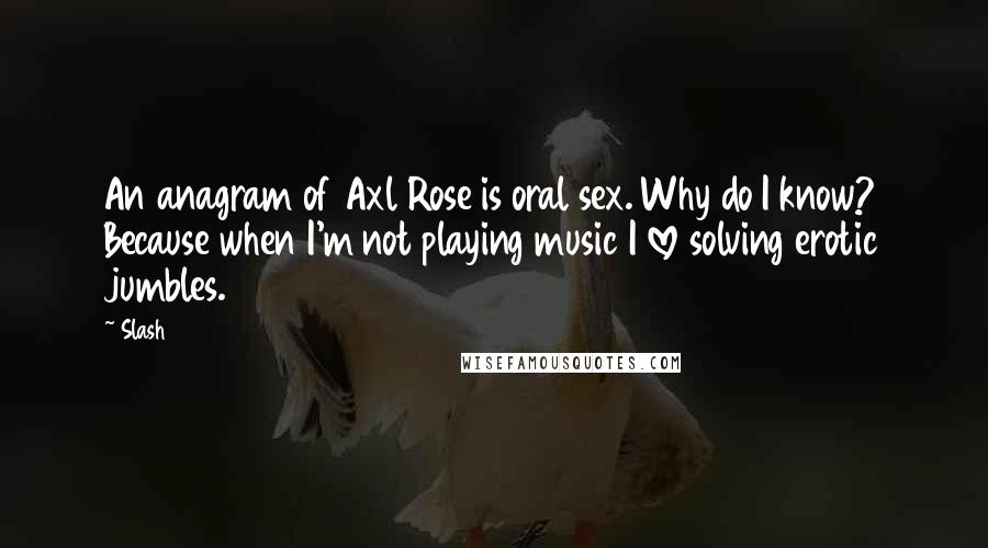 Slash Quotes: An anagram of Axl Rose is oral sex. Why do I know? Because when I'm not playing music I love solving erotic jumbles.