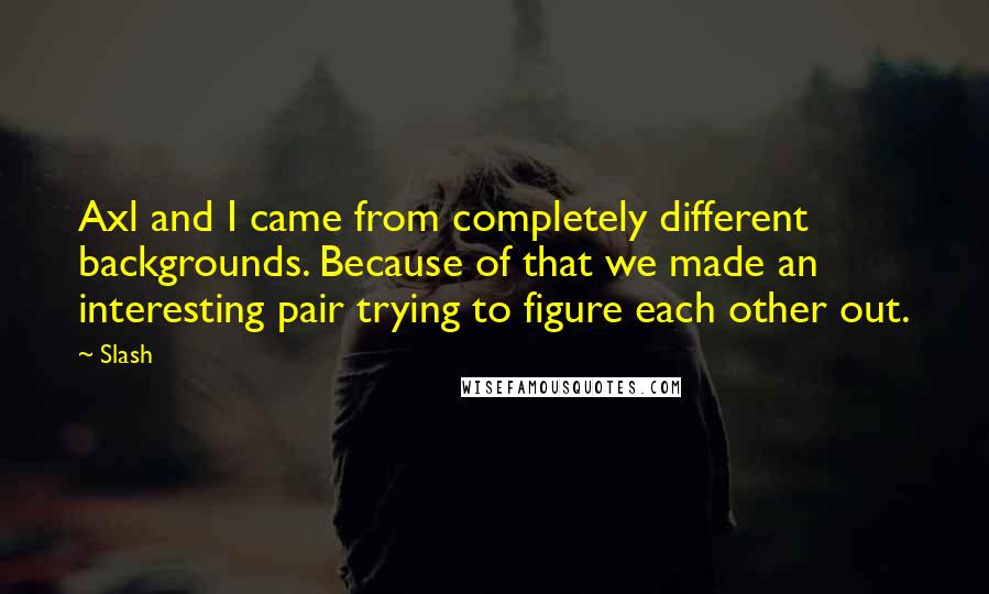 Slash Quotes: Axl and I came from completely different backgrounds. Because of that we made an interesting pair trying to figure each other out.