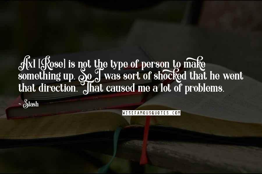 Slash Quotes: Axl [Rose] is not the type of person to make something up. So I was sort of shocked that he went that direction. That caused me a lot of problems.