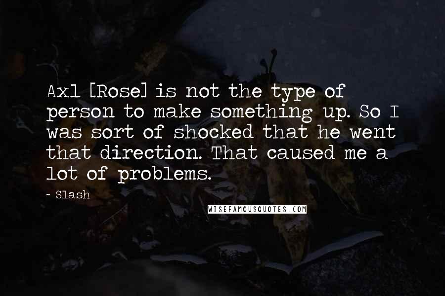 Slash Quotes: Axl [Rose] is not the type of person to make something up. So I was sort of shocked that he went that direction. That caused me a lot of problems.