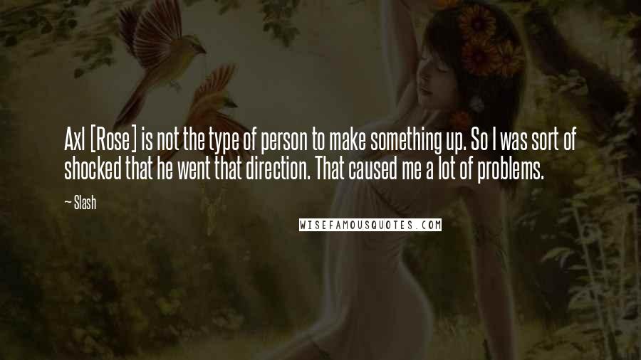 Slash Quotes: Axl [Rose] is not the type of person to make something up. So I was sort of shocked that he went that direction. That caused me a lot of problems.