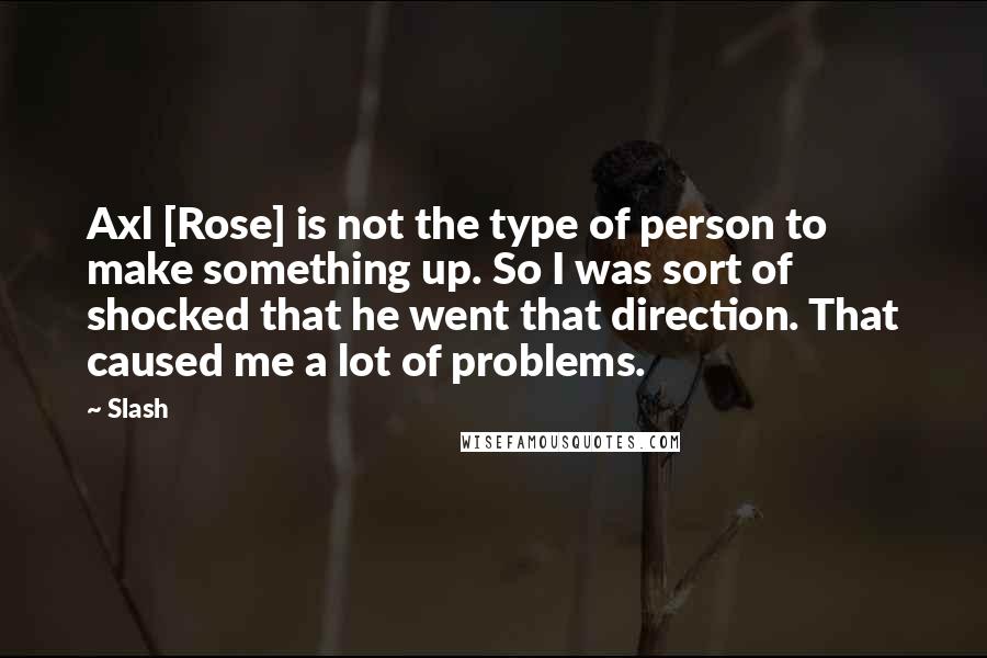 Slash Quotes: Axl [Rose] is not the type of person to make something up. So I was sort of shocked that he went that direction. That caused me a lot of problems.