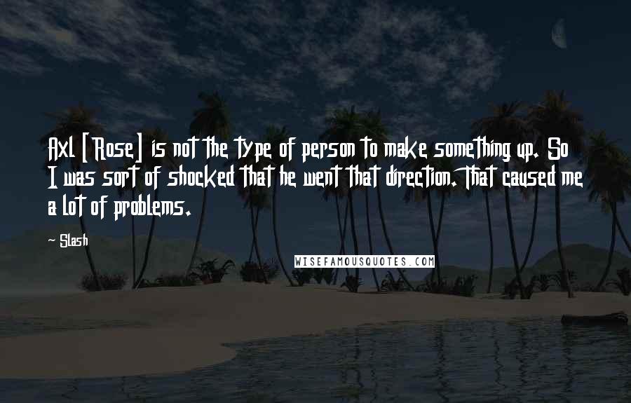 Slash Quotes: Axl [Rose] is not the type of person to make something up. So I was sort of shocked that he went that direction. That caused me a lot of problems.