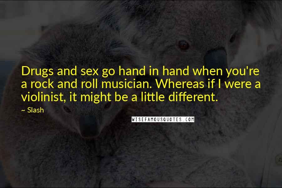 Slash Quotes: Drugs and sex go hand in hand when you're a rock and roll musician. Whereas if I were a violinist, it might be a little different.