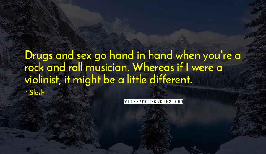 Slash Quotes: Drugs and sex go hand in hand when you're a rock and roll musician. Whereas if I were a violinist, it might be a little different.