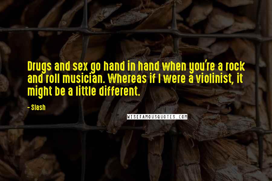 Slash Quotes: Drugs and sex go hand in hand when you're a rock and roll musician. Whereas if I were a violinist, it might be a little different.