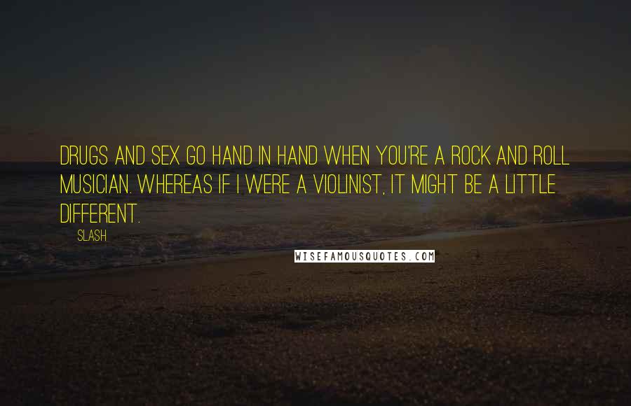 Slash Quotes: Drugs and sex go hand in hand when you're a rock and roll musician. Whereas if I were a violinist, it might be a little different.