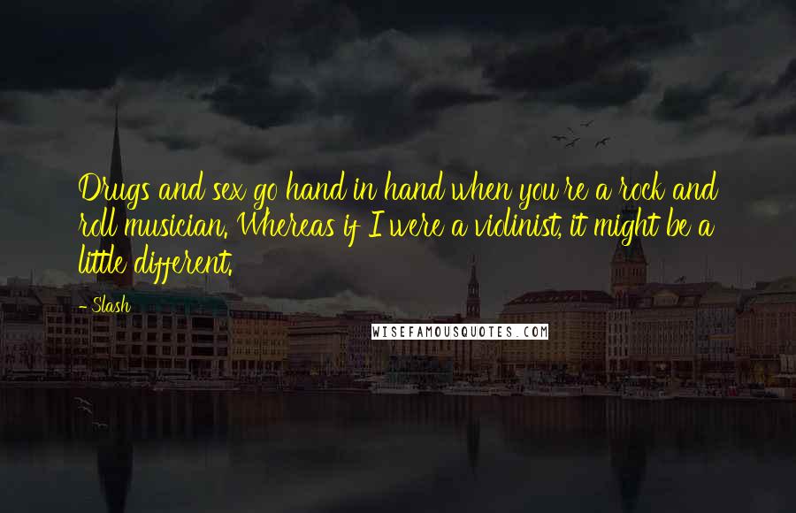 Slash Quotes: Drugs and sex go hand in hand when you're a rock and roll musician. Whereas if I were a violinist, it might be a little different.