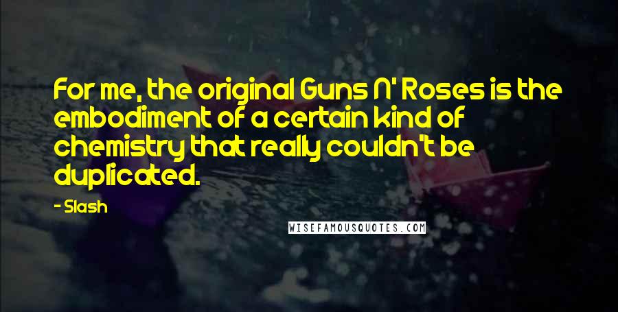 Slash Quotes: For me, the original Guns N' Roses is the embodiment of a certain kind of chemistry that really couldn't be duplicated.