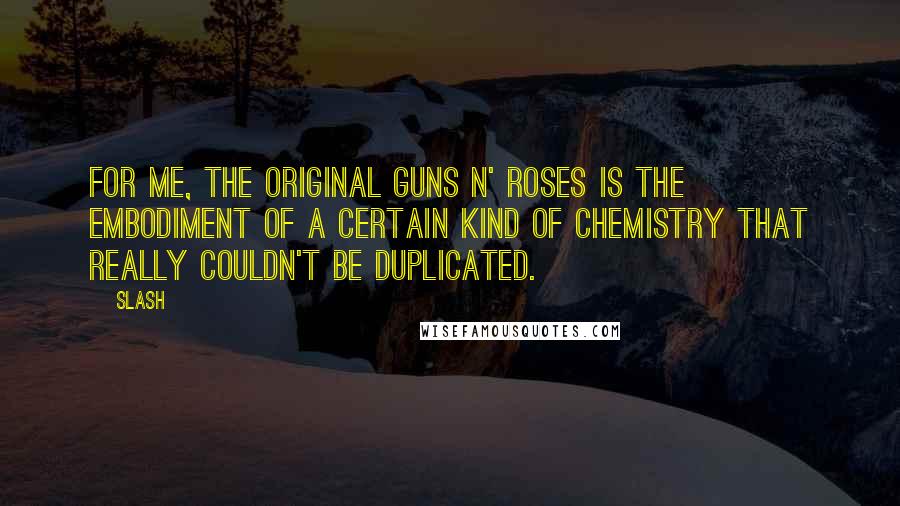 Slash Quotes: For me, the original Guns N' Roses is the embodiment of a certain kind of chemistry that really couldn't be duplicated.