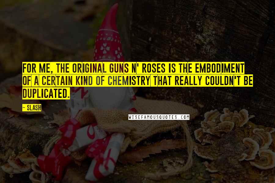 Slash Quotes: For me, the original Guns N' Roses is the embodiment of a certain kind of chemistry that really couldn't be duplicated.