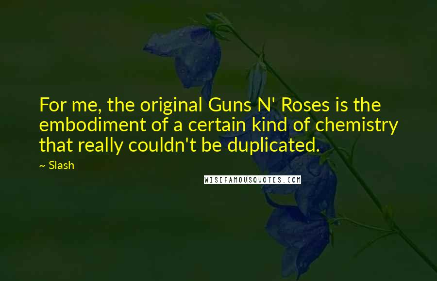 Slash Quotes: For me, the original Guns N' Roses is the embodiment of a certain kind of chemistry that really couldn't be duplicated.