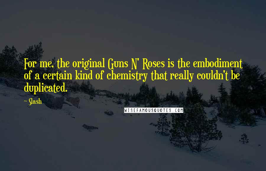 Slash Quotes: For me, the original Guns N' Roses is the embodiment of a certain kind of chemistry that really couldn't be duplicated.