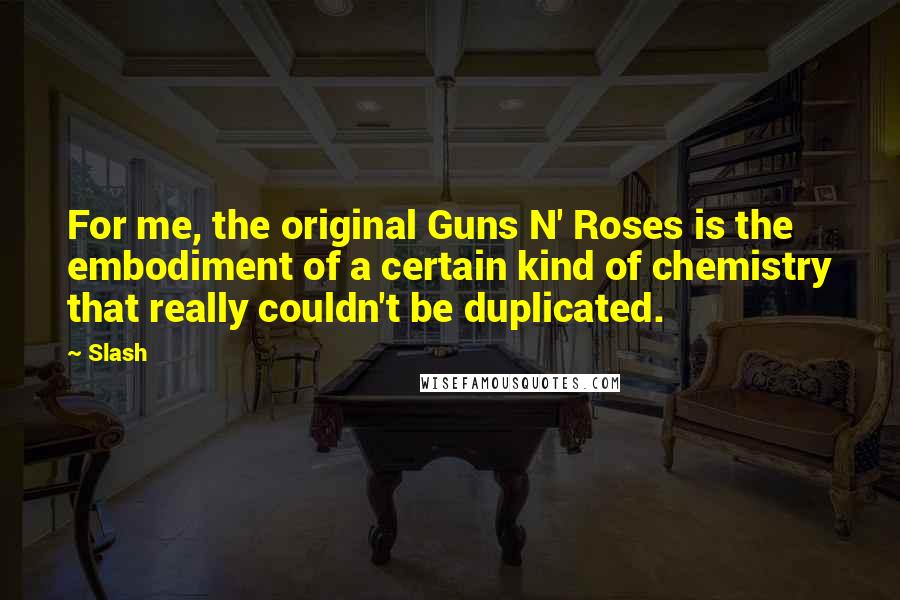 Slash Quotes: For me, the original Guns N' Roses is the embodiment of a certain kind of chemistry that really couldn't be duplicated.