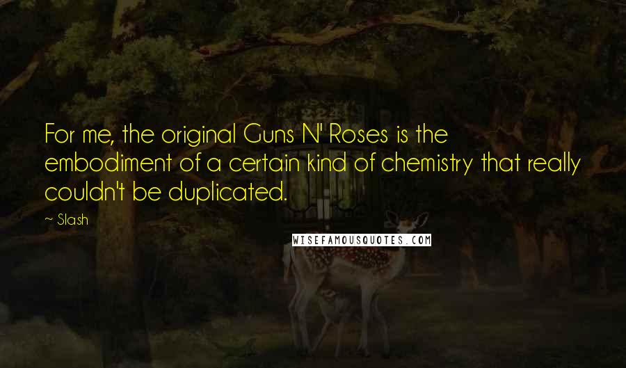 Slash Quotes: For me, the original Guns N' Roses is the embodiment of a certain kind of chemistry that really couldn't be duplicated.