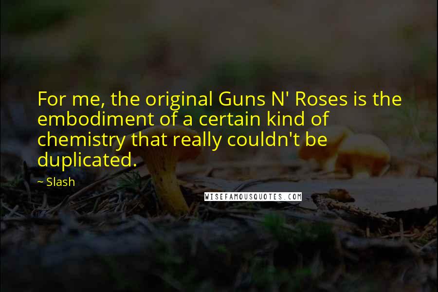 Slash Quotes: For me, the original Guns N' Roses is the embodiment of a certain kind of chemistry that really couldn't be duplicated.